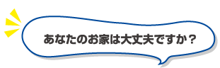 あなたのお家は大丈夫ですか？